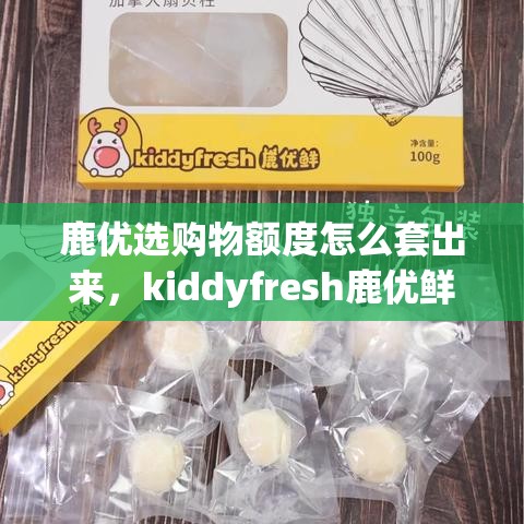 鹿优选购物额度怎么套出来,kiddyfresh鹿优鲜安全吗