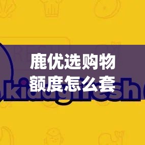 鹿优选购物额度怎么套出来，kiddyfresh鹿优鲜安全吗