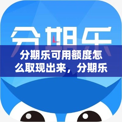 分期乐可用额度怎么取现出来,分期乐消费额度取现