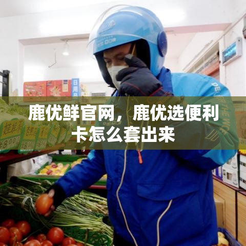 鹿优鲜官网，鹿优选便利卡怎么套出来