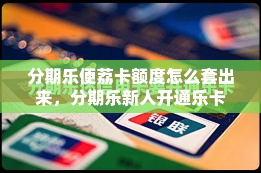 分期乐便荔卡额度怎么套出来，分期乐新人开通乐卡