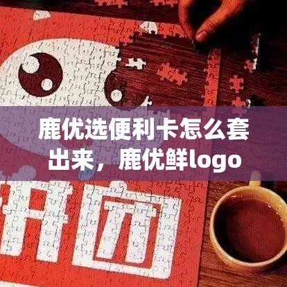 鹿优选便利卡怎么套出来，鹿优鲜logo