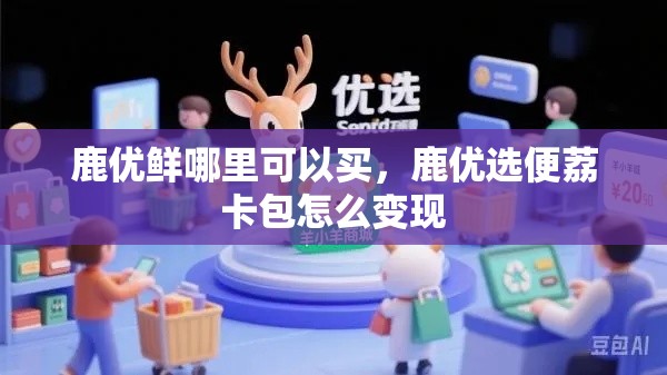 鹿优鲜哪里可以买，鹿优选便荔卡包怎么变现
