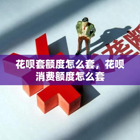 花呗套额度怎么套，花呗消费额度怎么套